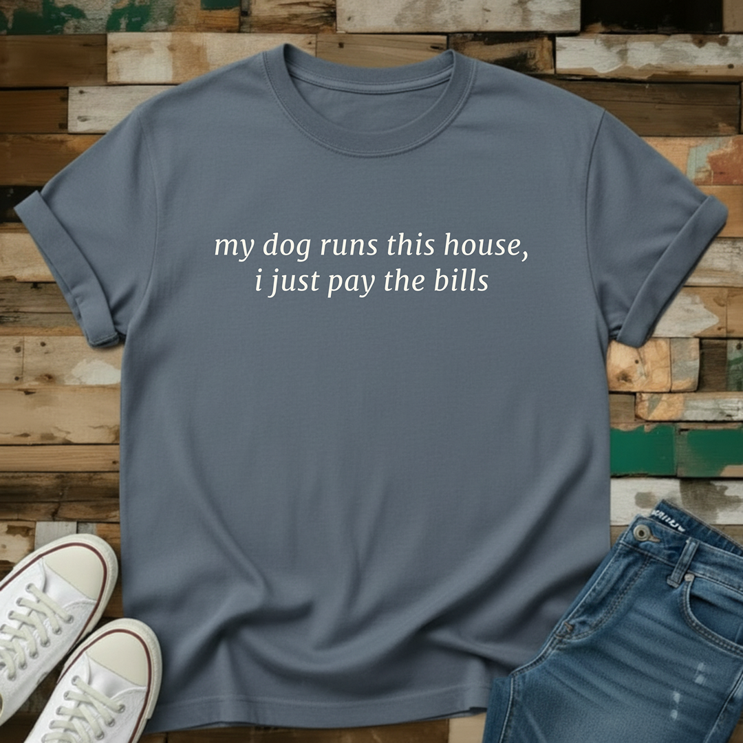 My Dog Runs This House, I Just Pay The Bills T-Shirt