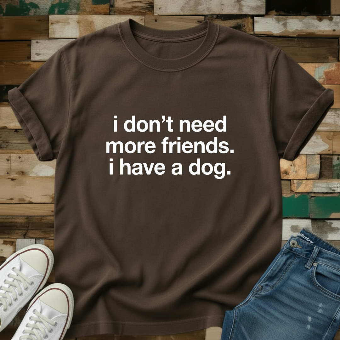 I Don't Need More Friends. I Have A Dog T-Shirt