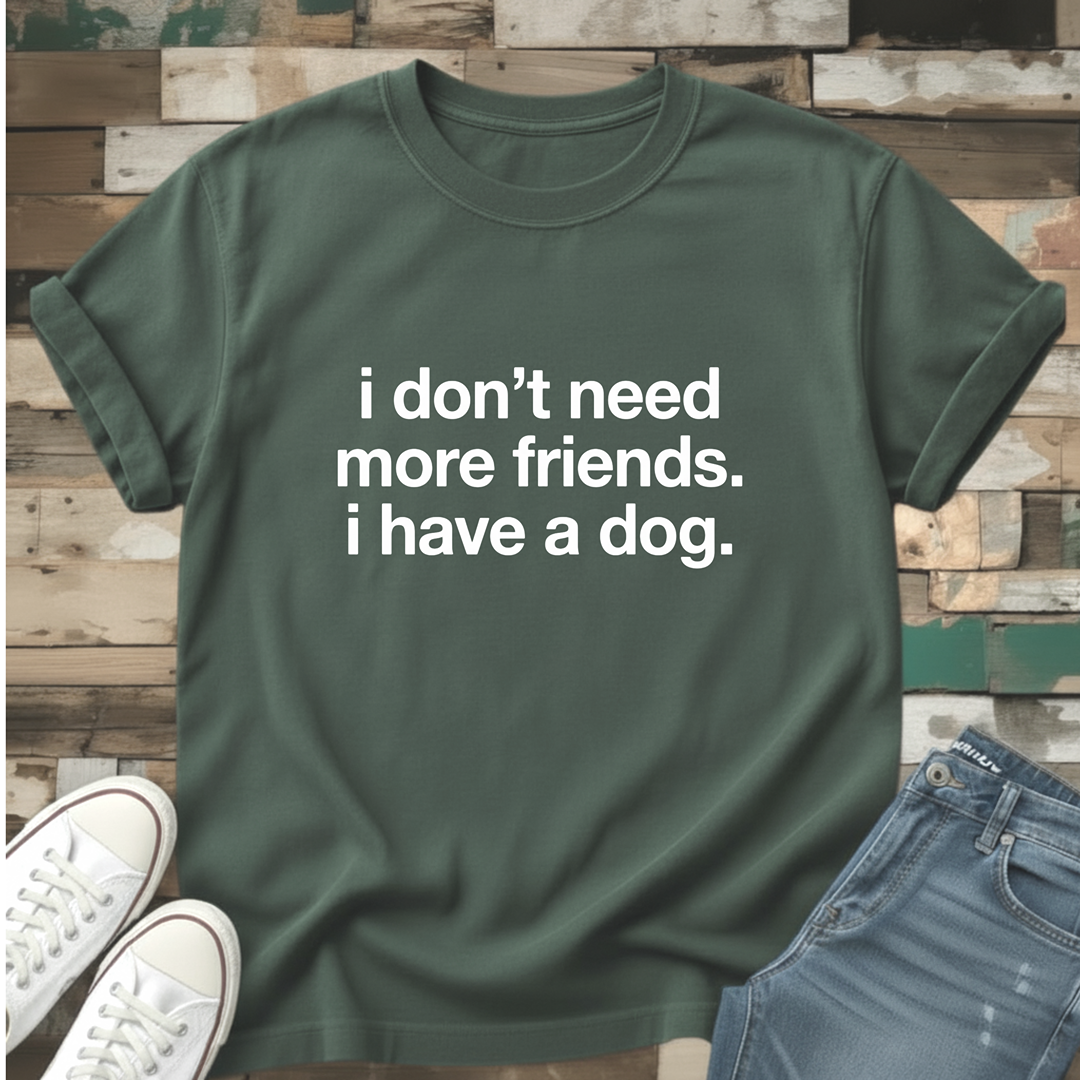 I Don't Need More Friends. I Have A Dog T-Shirt